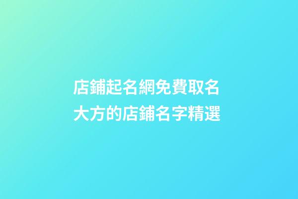 店鋪起名網免費取名 大方的店鋪名字精選-第1張-店鋪起名-玄機派